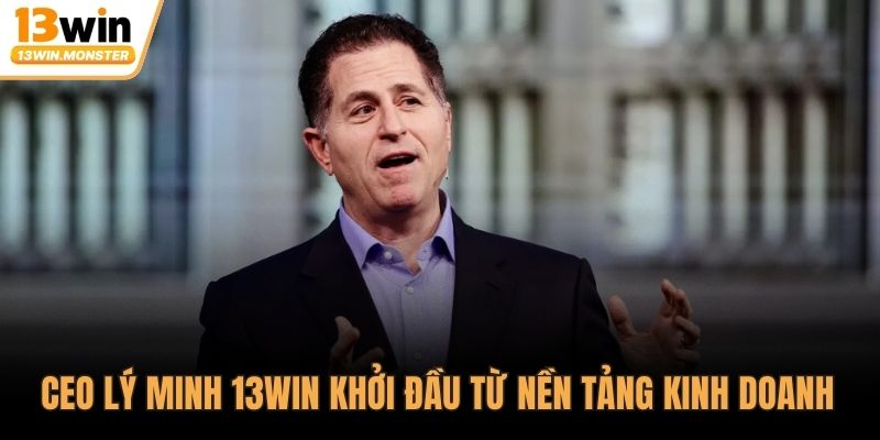 CEO Lý Minh 13WIN khởi đầu từ nền tảng kinh doanh 